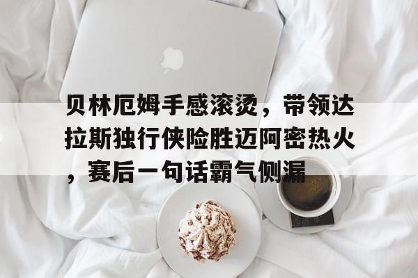 关于贝林厄姆手感滚烫，带领达拉斯独行侠险胜迈阿密热火，赛后一句话霸气侧漏的信息